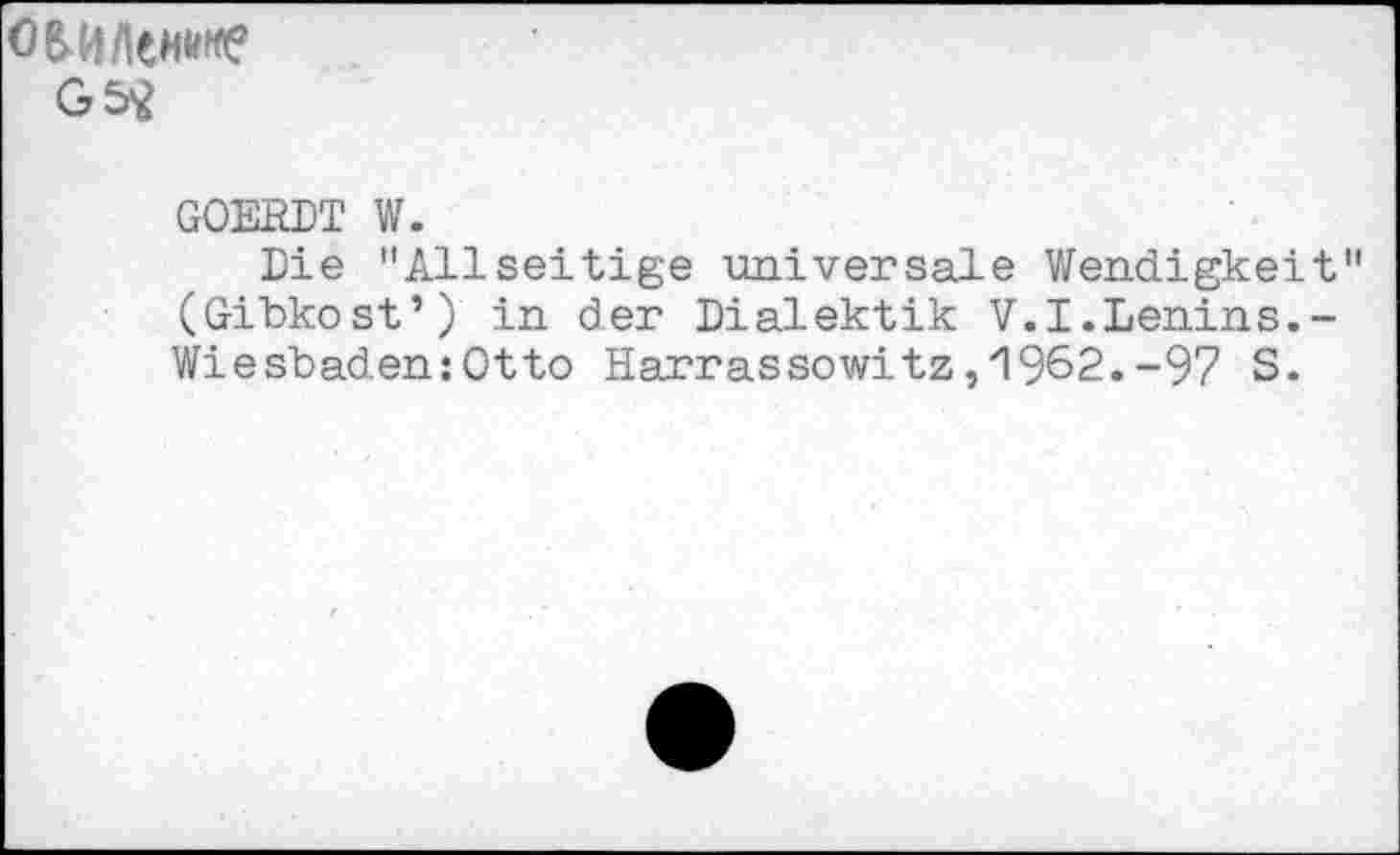 ﻿G&2
GOERDT W.
Die "Allseitige universale Wendigkeit (Gibkost’) in der Dialektik V.I.Lenins.-Wiesbaden:Otto Harrassowitz,"1962.-97 S.